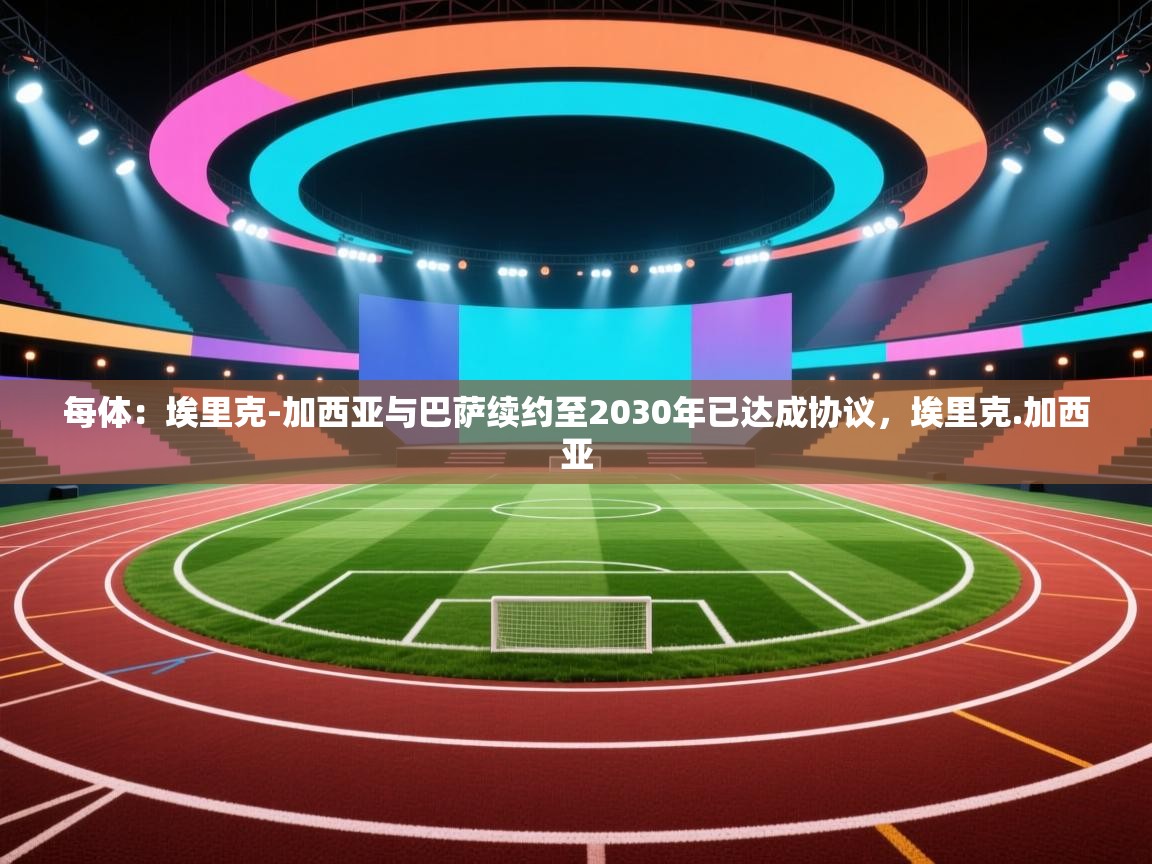 每体：埃里克-加西亚与巴萨续约至2030年已达成协议，埃里克.加西亚