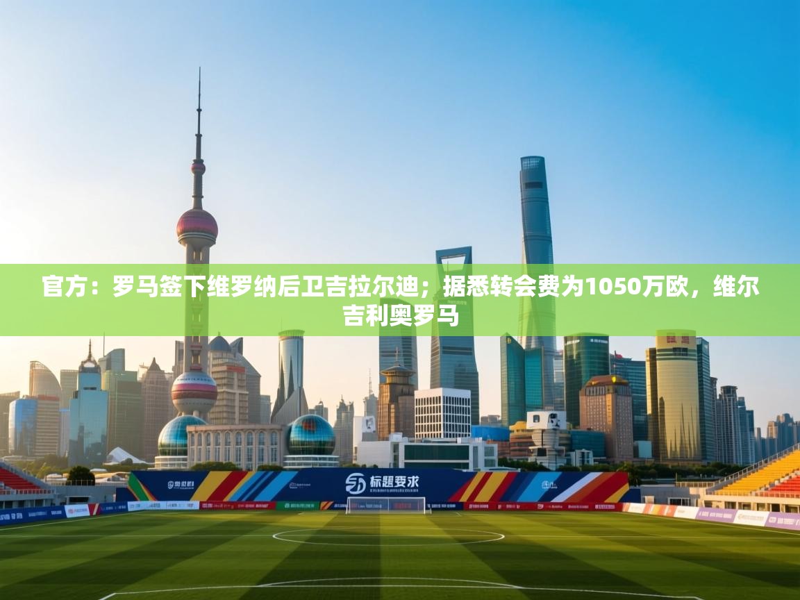 官方：罗马签下维罗纳后卫吉拉尔迪；据悉转会费为1050万欧，维尔吉利奥罗马