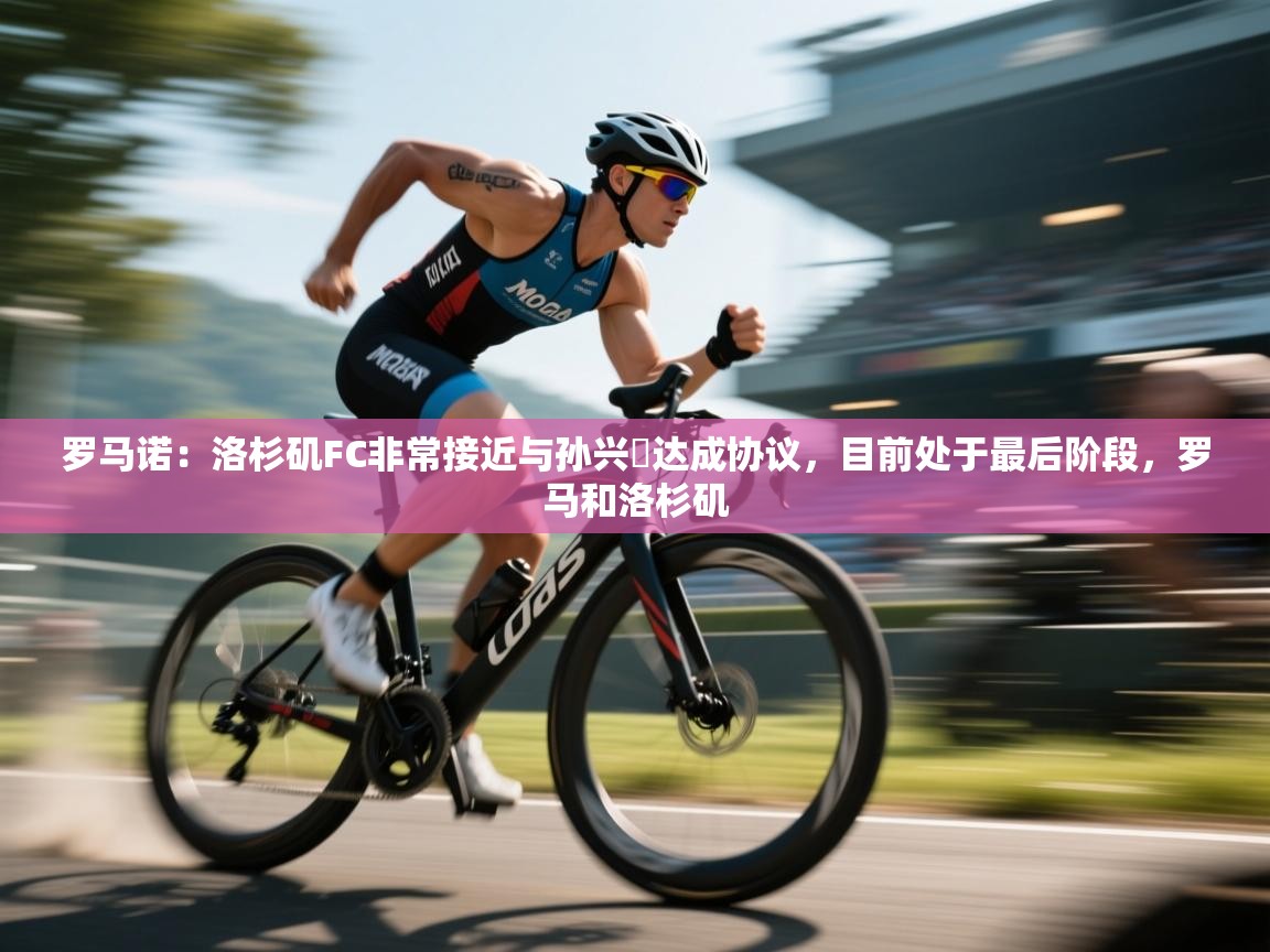 罗马诺:洛杉矶FC非常接近与孙兴慜达成协议,目前处于最后阶段,罗马和洛杉矶 第2张