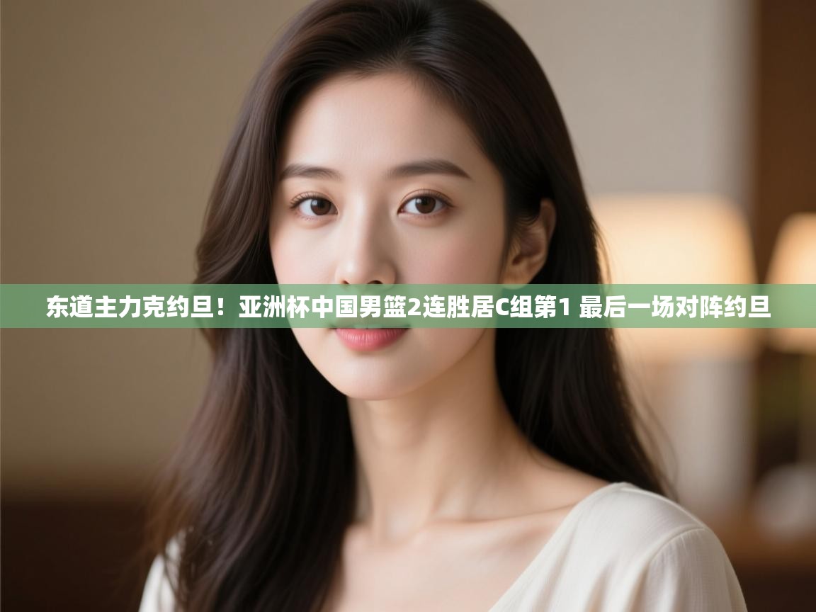 东道主力克约旦！亚洲杯中国男篮2连胜居C组第1 最后一场对阵约旦