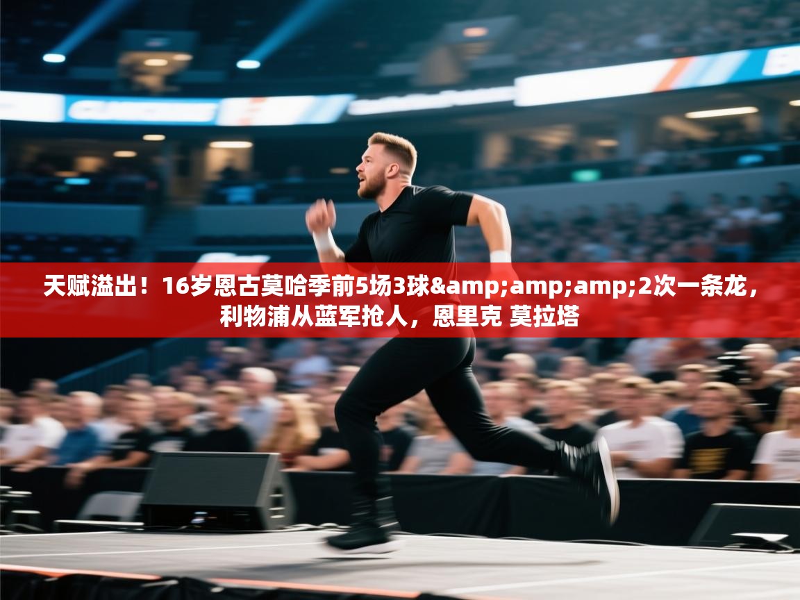 天赋溢出！16岁恩古莫哈季前5场3球&amp;2次一条龙，利物浦从蓝军抢人，恩里克 莫拉塔