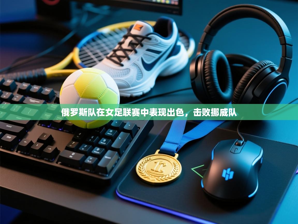 俄罗斯队在女足联赛中表现出色,击败挪威队 第1张