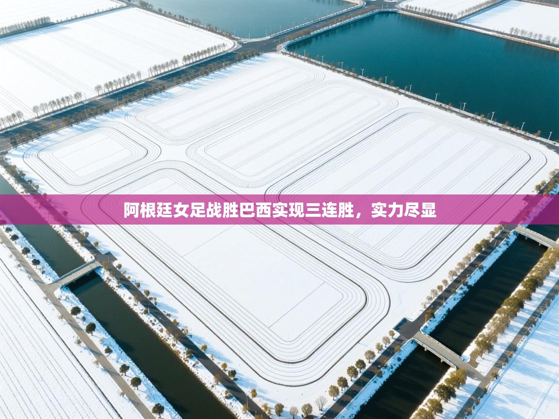 阿根廷女足战胜巴西实现三连胜，实力尽显