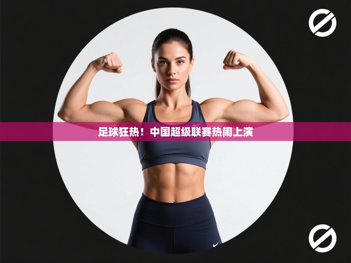 足球狂热！中国超级联赛热闹上演