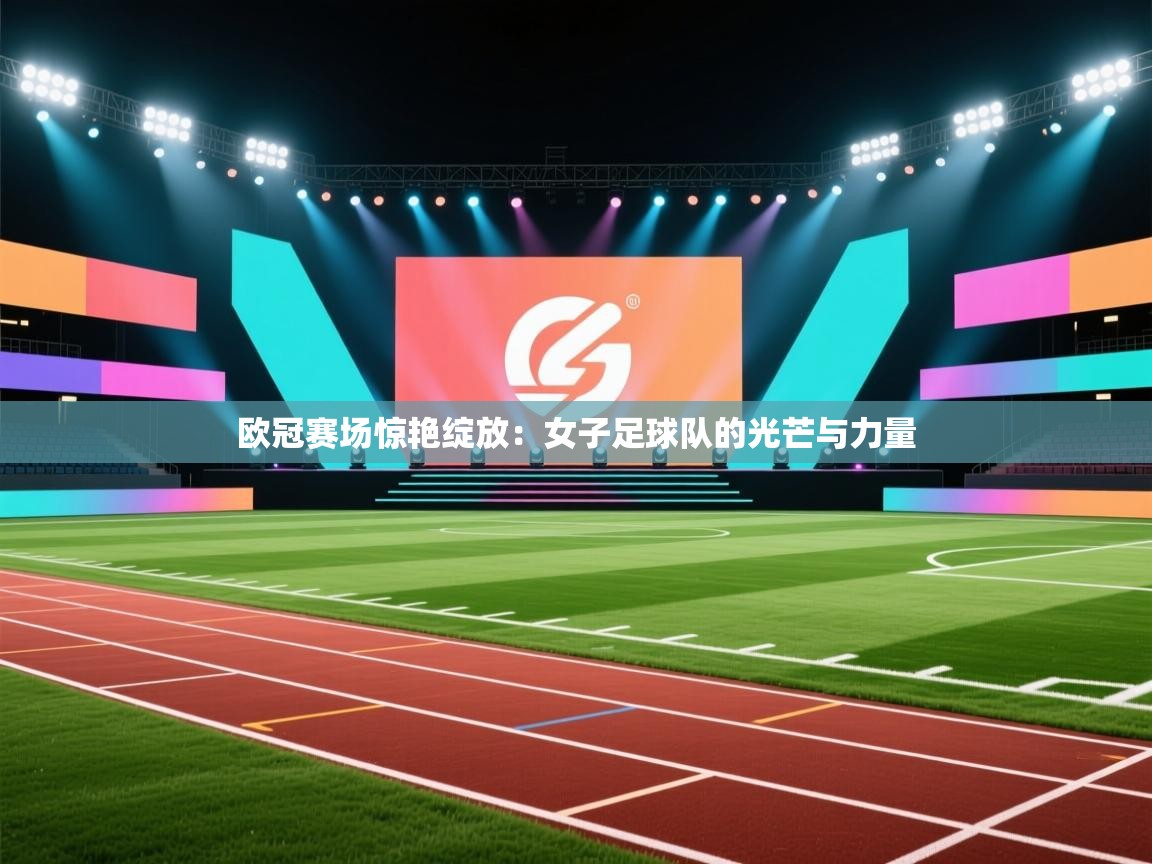 欧冠赛场惊艳绽放：女子足球队的光芒与力量