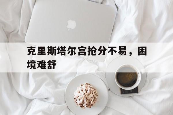 世俱杯赛制-克里斯塔尔宫抢分不易，困境难舒